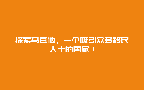 探索马耳他，一个吸引众多移民人士的国家！