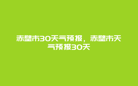 赤壁市30天气预报，赤壁市天气预报30天