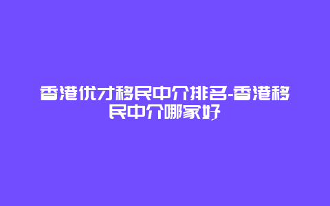 香港优才移民中介排名-香港移民中介哪家好