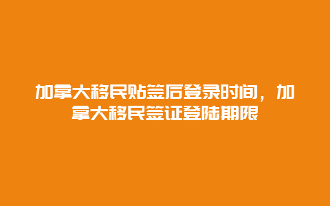 加拿大移民贴签后登录时间，加拿大移民签证登陆期限