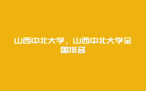 山西中北大学，山西中北大学全国排名