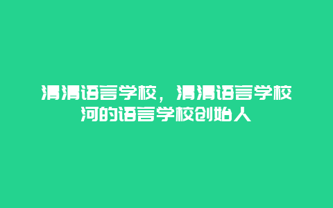 清清语言学校，清清语言学校漯河的语言学校创始人