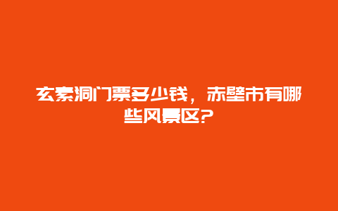 玄素洞门票多少钱，赤壁市有哪些风景区?