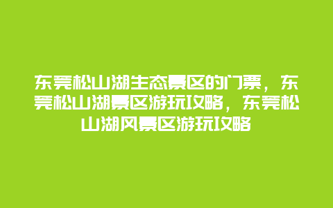 东莞松山湖生态景区的门票，东莞松山湖景区游玩攻略，东莞松山湖风景区游玩攻略