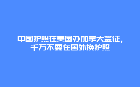 中国护照在美国办加拿大签证，千万不要在国外换护照