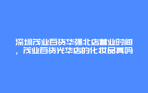 深圳茂业百货华强北店营业时间，茂业百货光华店的化妆品真吗