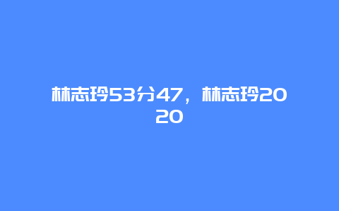 林志玲53分47，林志玲2020