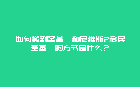 如何搬到圣基茨和尼维斯?移民圣基茨的方式是什么？