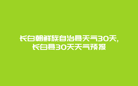 长白朝鲜族自治县天气30天,长白县30天天气预报