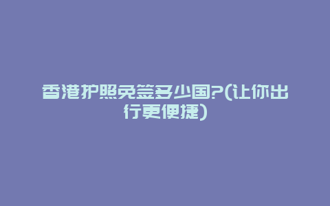 香港护照免签多少国?(让你出行更便捷)