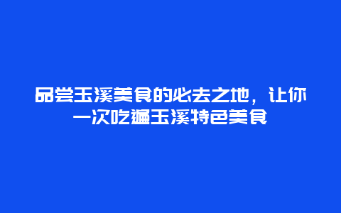 品尝玉溪美食的必去之地，让你一次吃遍玉溪特色美食