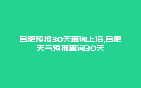 合肥预报30天查询上海,合肥天气预报查询30天