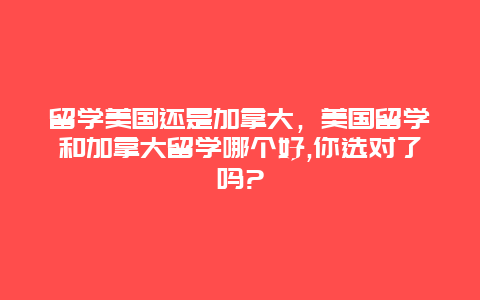 留学美国还是加拿大，美国留学和加拿大留学哪个好,你选对了吗?