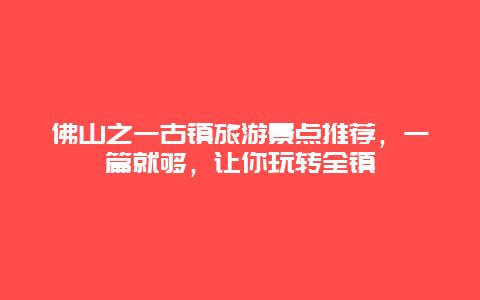 佛山之一古镇旅游景点推荐，一篇就够，让你玩转全镇