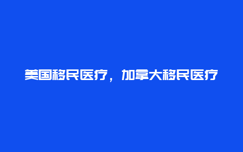 美国移民医疗，加拿大移民医疗