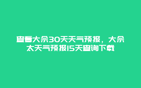 查看大佘30天天气预报，大佘太天气预报15天查询下载