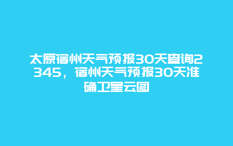 太原宿州天气预报30天查询2345，宿州天气预报30天准确卫星云图