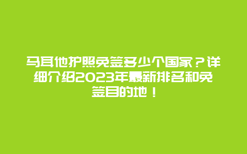 马耳他护照免签多少个国家？详细介绍2023年最新排名和免签目的地！