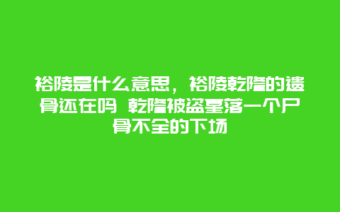 裕陵是什么意思，裕陵乾隆的遗骨还在吗 乾隆被盗墓落一个尸骨不全的下场