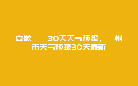 安徽滁卅30天天气预报，滁州市天气预报30天最新