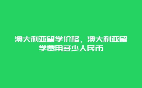 澳大利亚留学价格，澳大利亚留学费用多少人民币