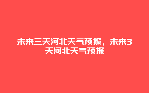 未来三天河北天气预报，未来3天河北天气预报