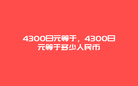 4300日元等于，4300日元等于多少人民币