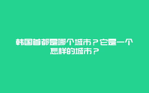 韩国首都是哪个城市？它是一个怎样的城市？