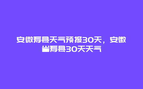 安微寿县天气预报30天，安徽省寿县30天天气