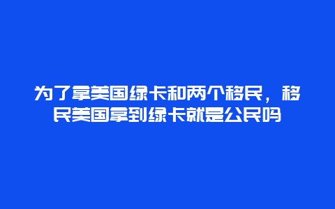 为了拿美国绿卡和两个移民，移民美国拿到绿卡就是公民吗