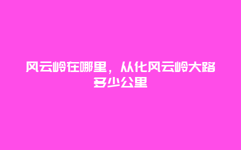 风云岭在哪里，从化风云岭大路多少公里