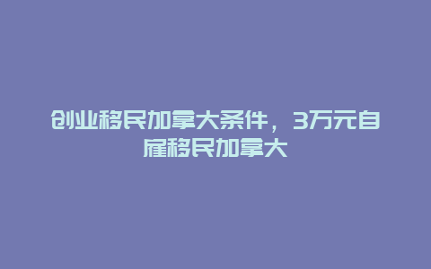 创业移民加拿大条件，3万元自雇移民加拿大