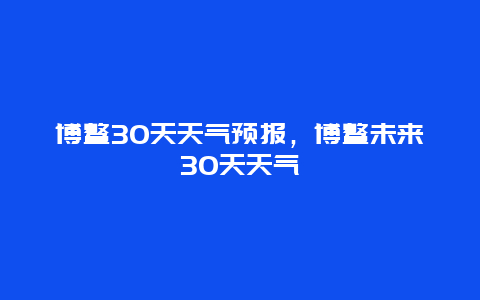 博鳌30天天气预报，博鳌未来30天天气