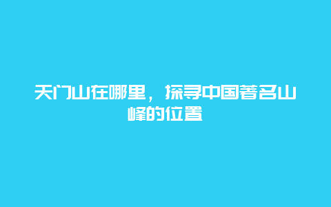 天门山在哪里，探寻中国著名山峰的位置