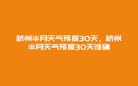 杭州半月天气预报30天，杭州半月天气预报30天准确