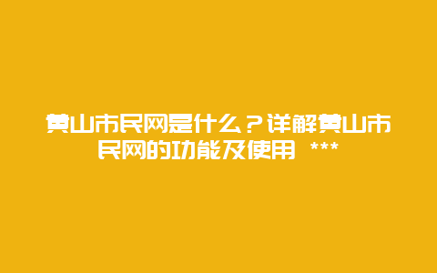 黄山市民网是什么？详解黄山市民网的功能及使用 ***