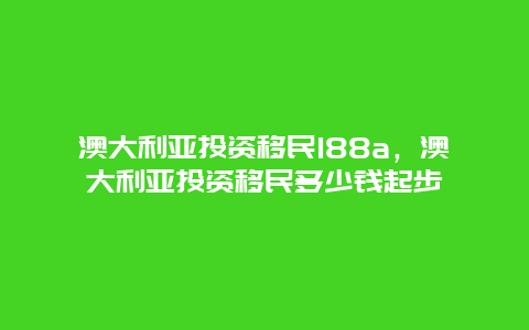 澳大利亚投资移民188a，澳大利亚投资移民多少钱起步