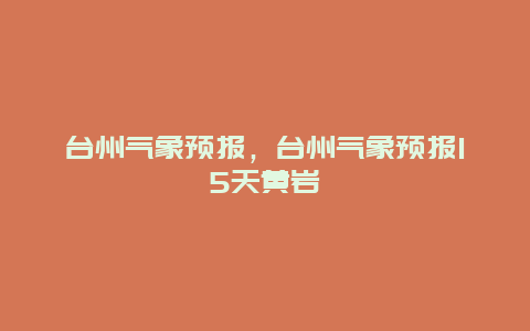 台州气象预报，台州气象预报15天黄岩