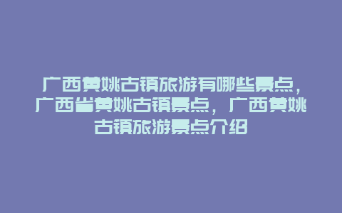 广西黄姚古镇旅游有哪些景点，广西省黄姚古镇景点，广西黄姚古镇旅游景点介绍