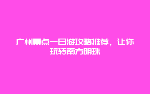 广州景点一日游攻略推荐，让你玩转南方明珠