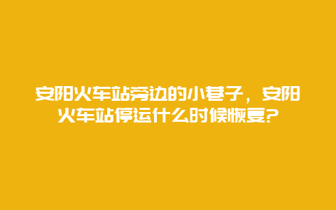 安阳火车站旁边的小巷子，安阳火车站停运什么时候恢复?