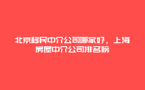 北京移民中介公司哪家好，上海房屋中介公司排名榜