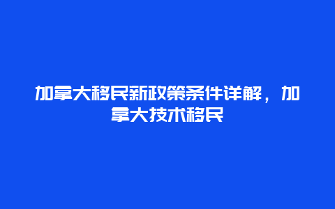 加拿大移民新政策条件详解，加拿大技术移民