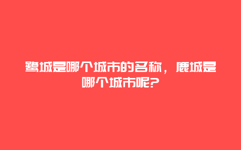 鹭城是哪个城市的名称，鹿城是哪个城市呢?