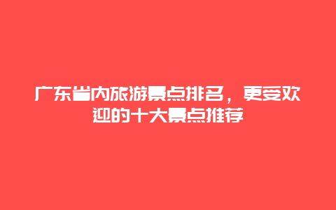 广东省内旅游景点排名，更受欢迎的十大景点推荐