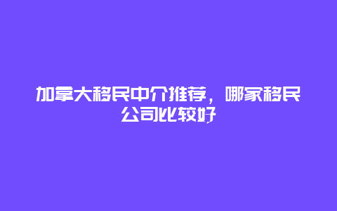 加拿大移民中介推荐，哪家移民公司比较好