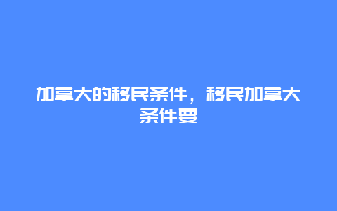 加拿大的移民条件，移民加拿大条件要