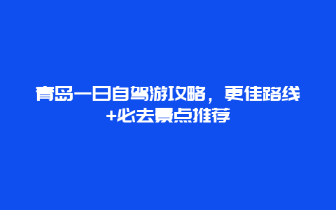 青岛一日自驾游攻略，更佳路线+必去景点推荐