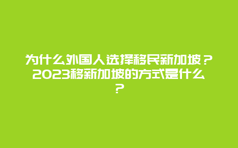 为什么外国人选择移民新加坡？2023移新加坡的方式是什么？