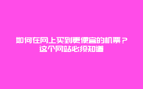 如何在网上买到更便宜的机票？这个网站必须知道